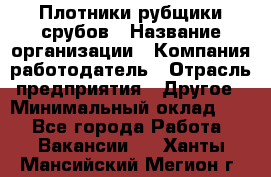 Плотники-рубщики срубов › Название организации ­ Компания-работодатель › Отрасль предприятия ­ Другое › Минимальный оклад ­ 1 - Все города Работа » Вакансии   . Ханты-Мансийский,Мегион г.